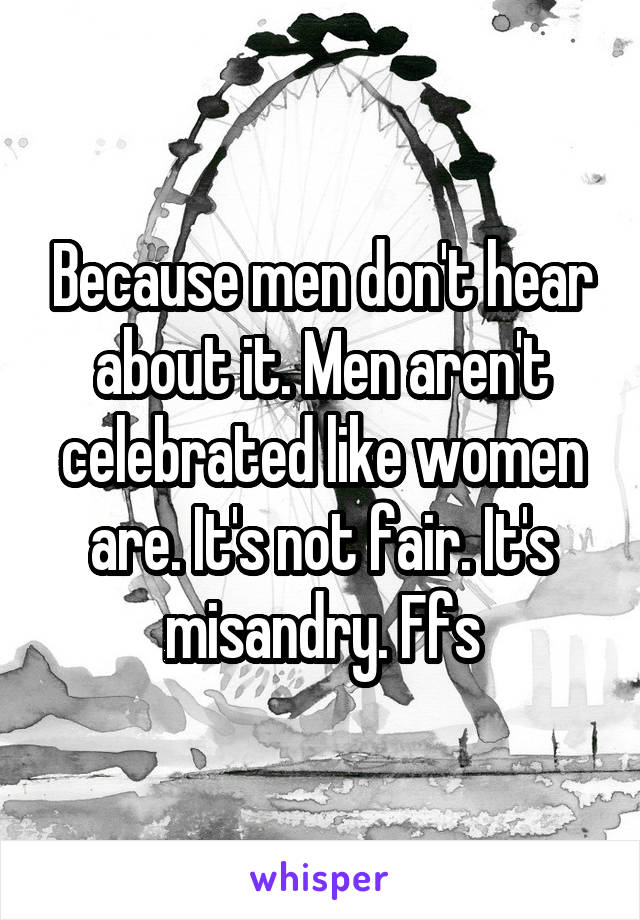 Because men don't hear about it. Men aren't celebrated like women are. It's not fair. It's misandry. Ffs