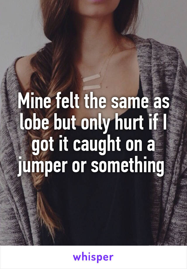 Mine felt the same as lobe but only hurt if I got it caught on a jumper or something 