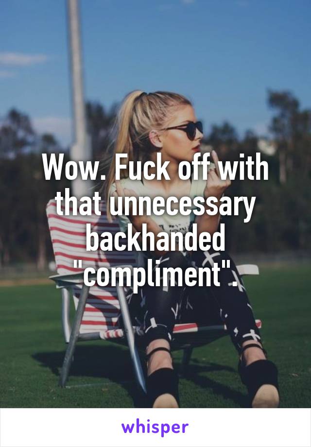 Wow. Fuck off with that unnecessary backhanded "compliment".