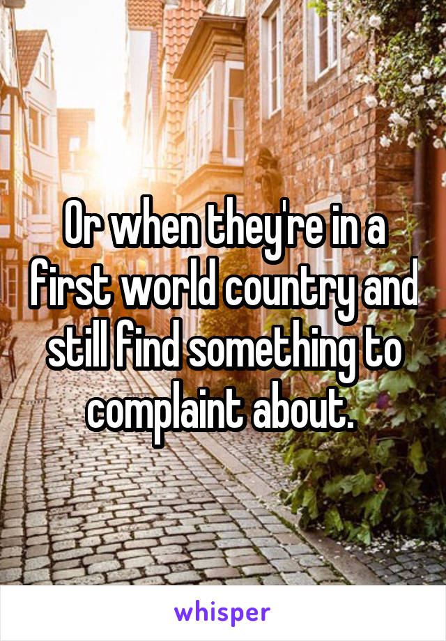 Or when they're in a first world country and still find something to complaint about. 