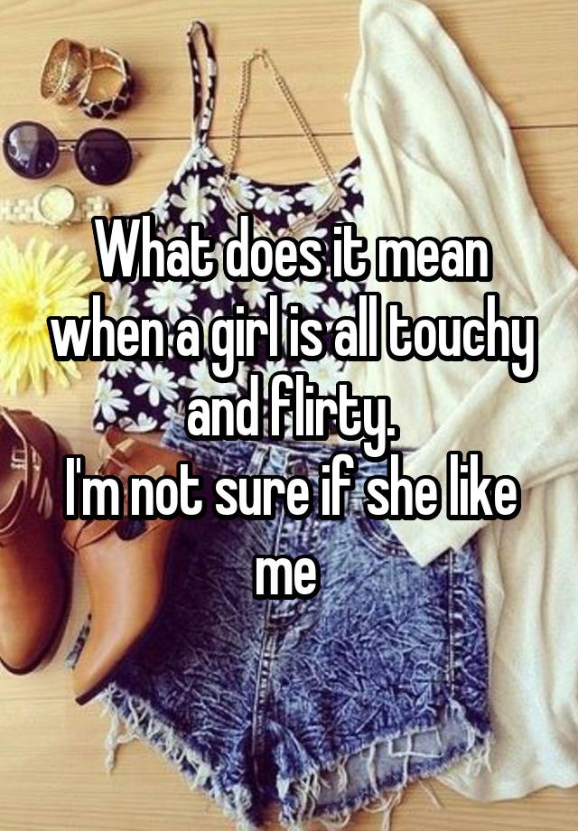 what-does-it-mean-when-a-girl-is-all-touchy-and-flirty-i-m-not-sure-if