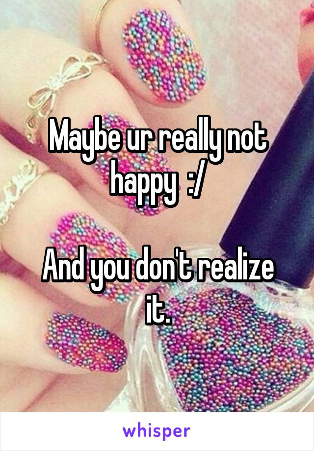 Maybe ur really not happy  :/

And you don't realize it.