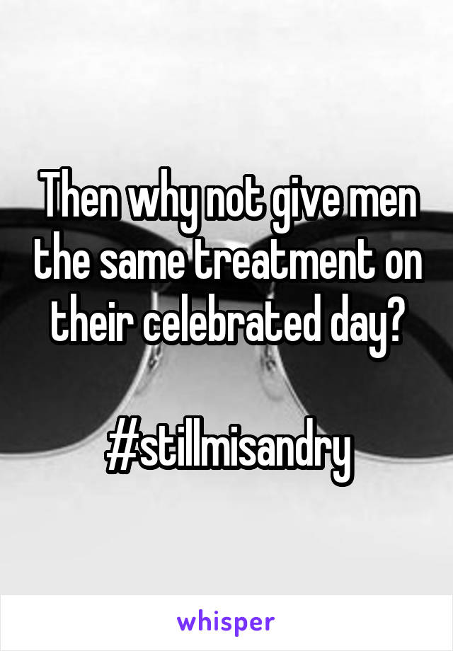 Then why not give men the same treatment on their celebrated day?

#stillmisandry