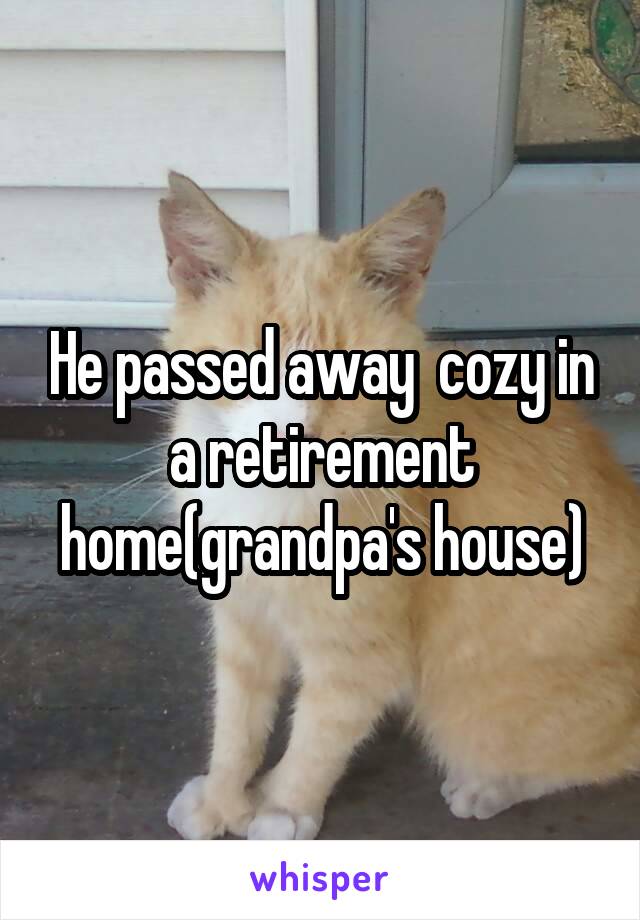 He passed away  cozy in a retirement home(grandpa's house)