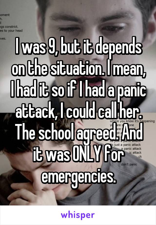 I was 9, but it depends on the situation. I mean, I had it so if I had a panic attack, I could call her. The school agreed. And it was ONLY for emergencies.