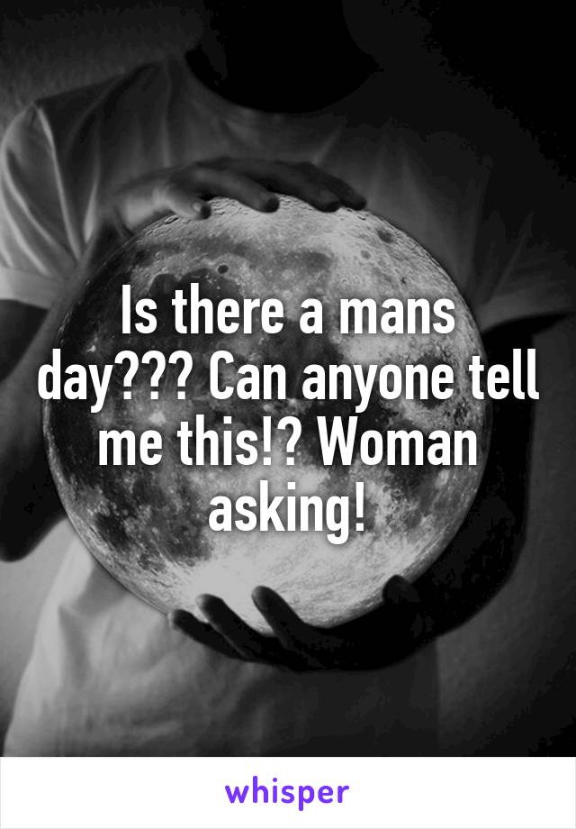 Is there a mans day??? Can anyone tell me this!? Woman asking!