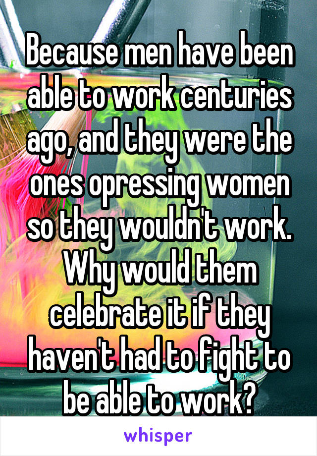 Because men have been able to work centuries ago, and they were the ones opressing women so they wouldn't work. Why would them celebrate it if they haven't had to fight to be able to work?