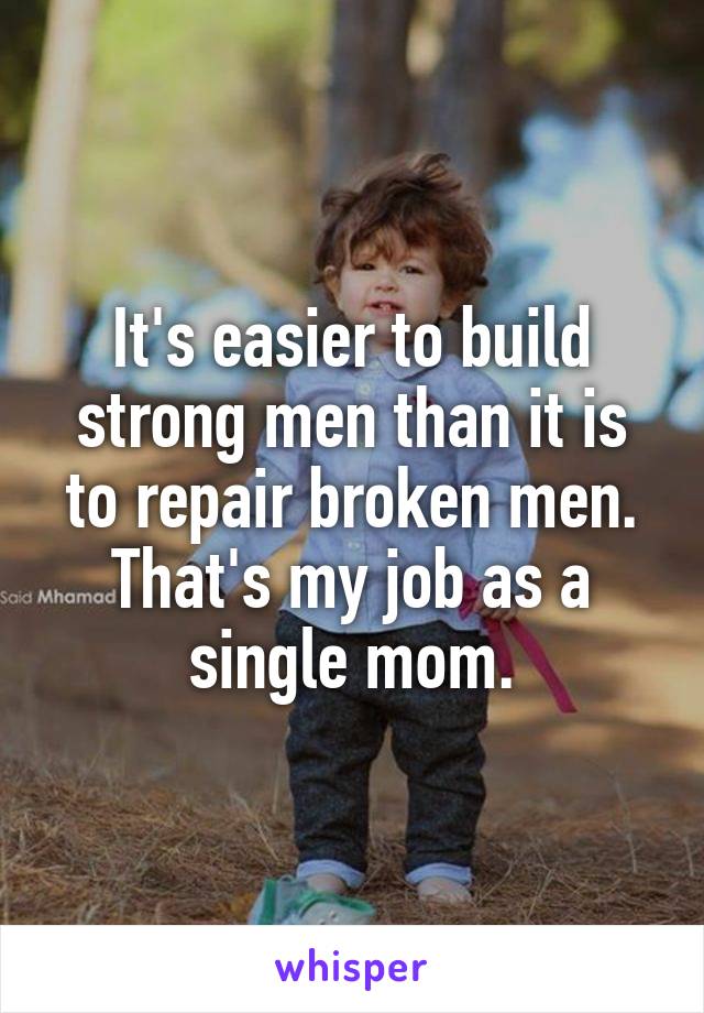 It's easier to build strong men than it is to repair broken men. That's my job as a single mom.