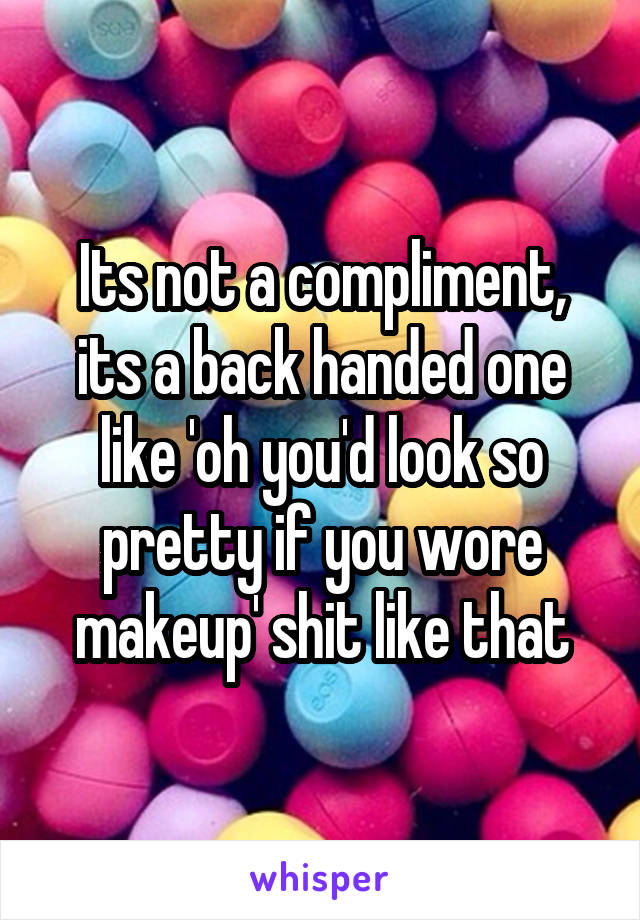 Its not a compliment, its a back handed one like 'oh you'd look so pretty if you wore makeup' shit like that