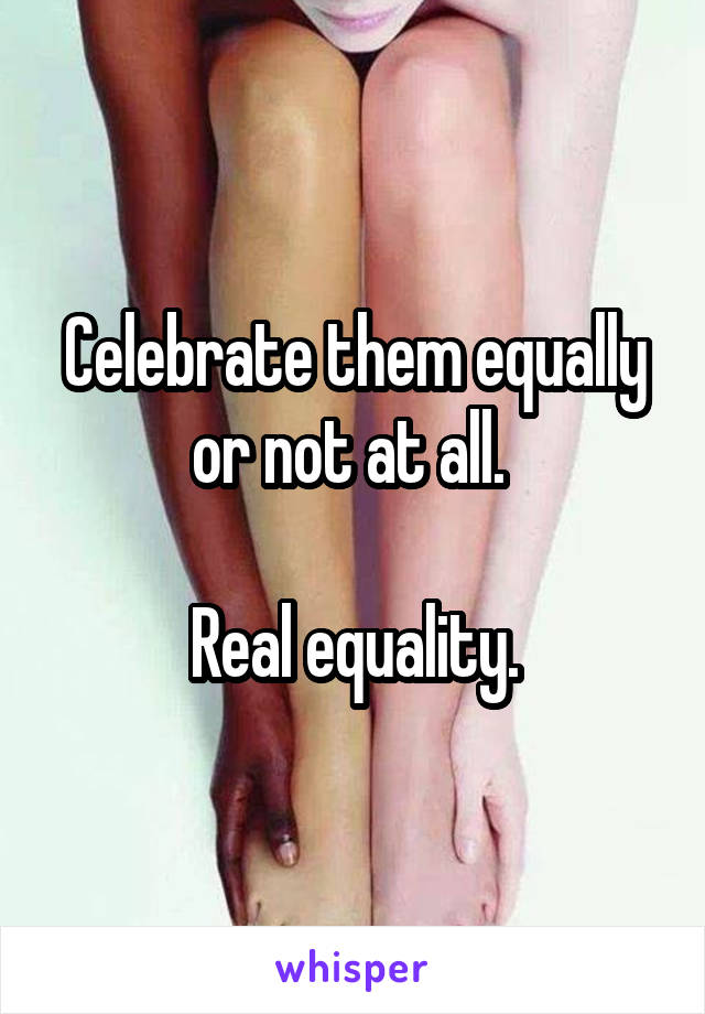 Celebrate them equally or not at all. 

Real equality.