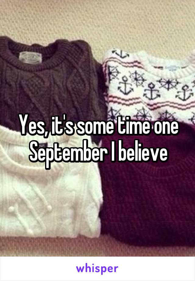 Yes, it's some time one September I believe