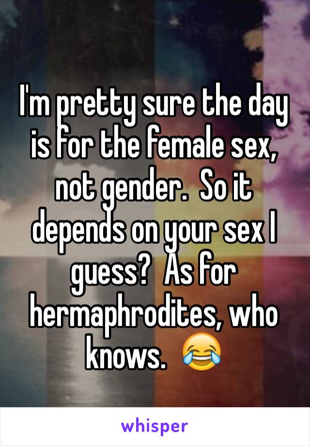 I'm pretty sure the day is for the female sex, not gender.  So it depends on your sex I guess?  As for hermaphrodites, who knows.  😂