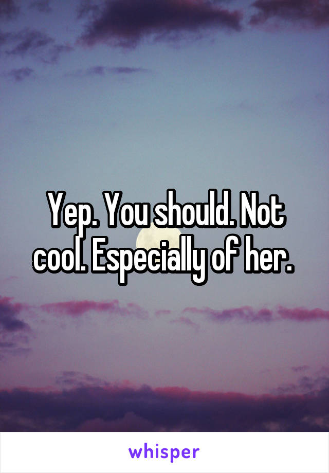 Yep. You should. Not cool. Especially of her. 