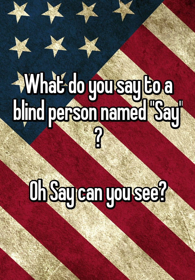 what-do-you-say-to-a-blind-person-named-say-oh-say-can-you-see