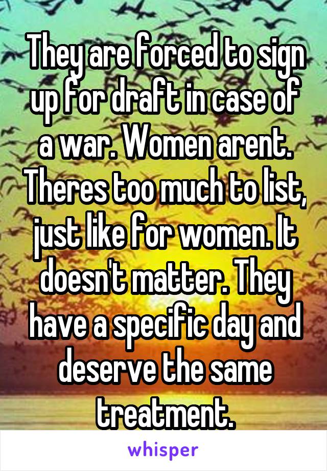 They are forced to sign up for draft in case of a war. Women arent. Theres too much to list, just like for women. It doesn't matter. They have a specific day and deserve the same treatment.