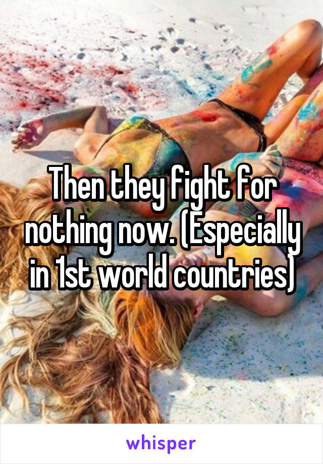 Then they fight for nothing now. (Especially in 1st world countries)