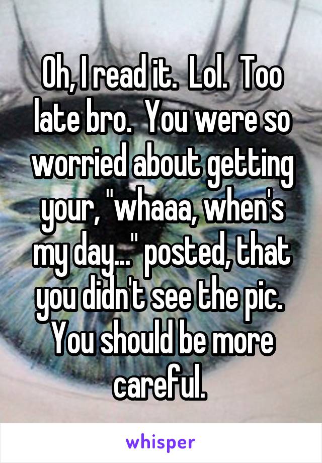 Oh, I read it.  Lol.  Too late bro.  You were so worried about getting your, "whaaa, when's my day..." posted, that you didn't see the pic.  You should be more careful. 