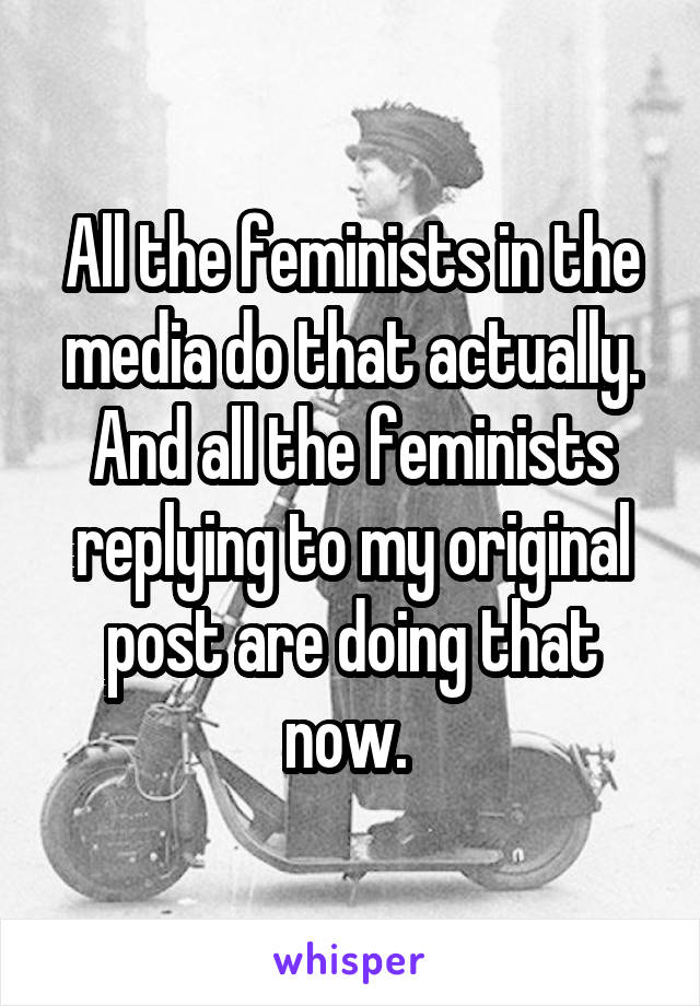 All the feminists in the media do that actually. And all the feminists replying to my original post are doing that now. 