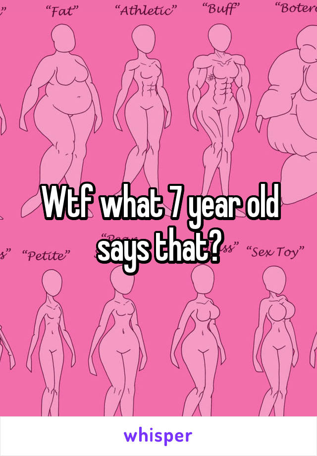 Wtf what 7 year old says that?