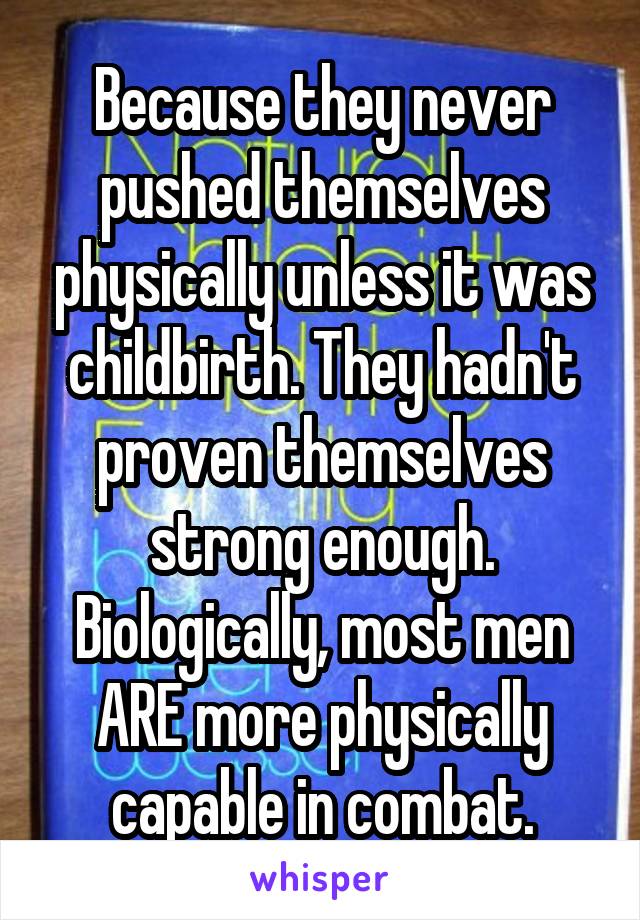 Because they never pushed themselves physically unless it was childbirth. They hadn't proven themselves strong enough. Biologically, most men ARE more physically capable in combat.