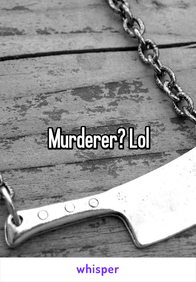 Murderer? Lol