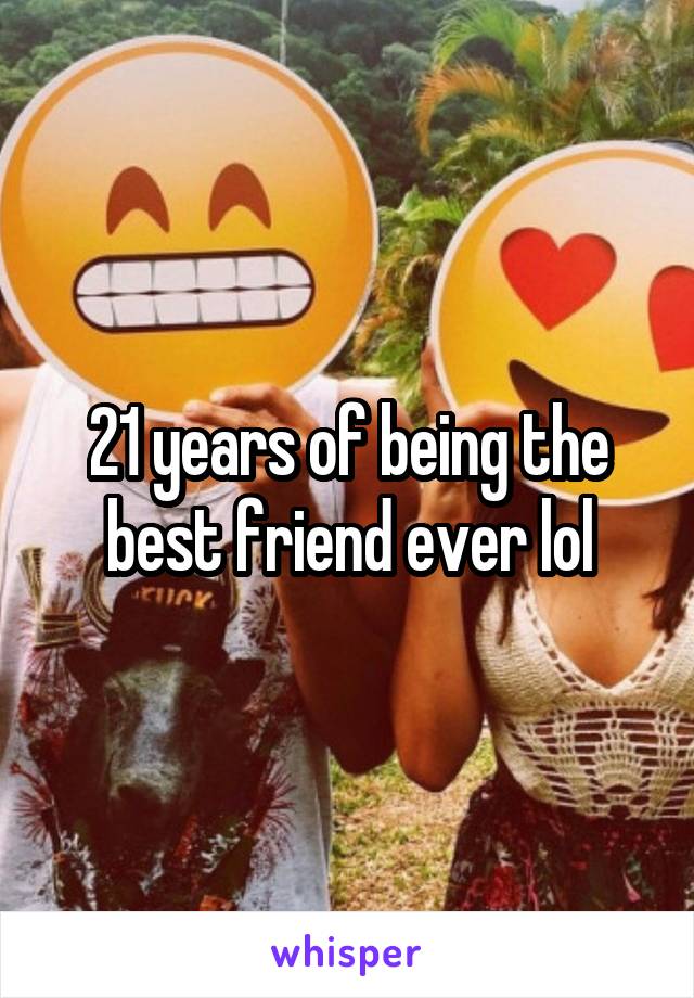 21 years of being the best friend ever lol