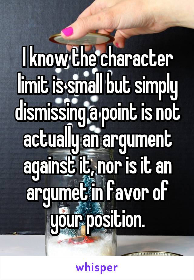 I know the character limit is small but simply dismissing a point is not actually an argument against it, nor is it an argumet in favor of your position.