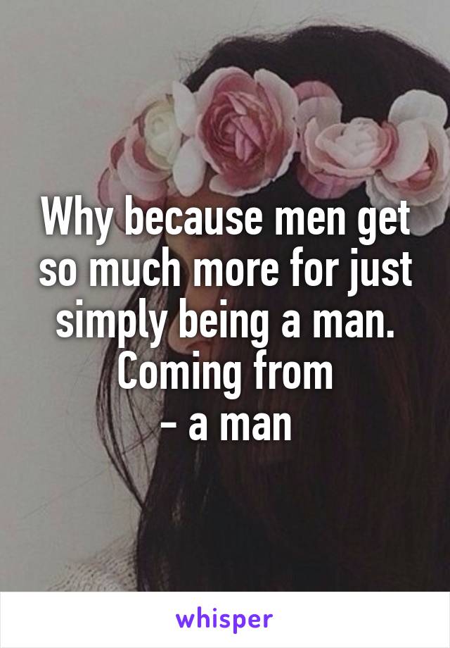 Why because men get so much more for just simply being a man. Coming from
- a man