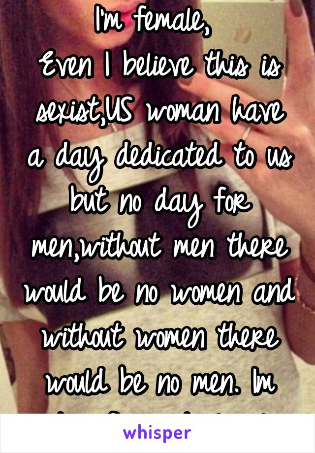 I'm female, 
Even I believe this is sexist,US woman have a day dedicated to us but no day for men,without men there would be no women and without women there would be no men. Im not a feminist clearly