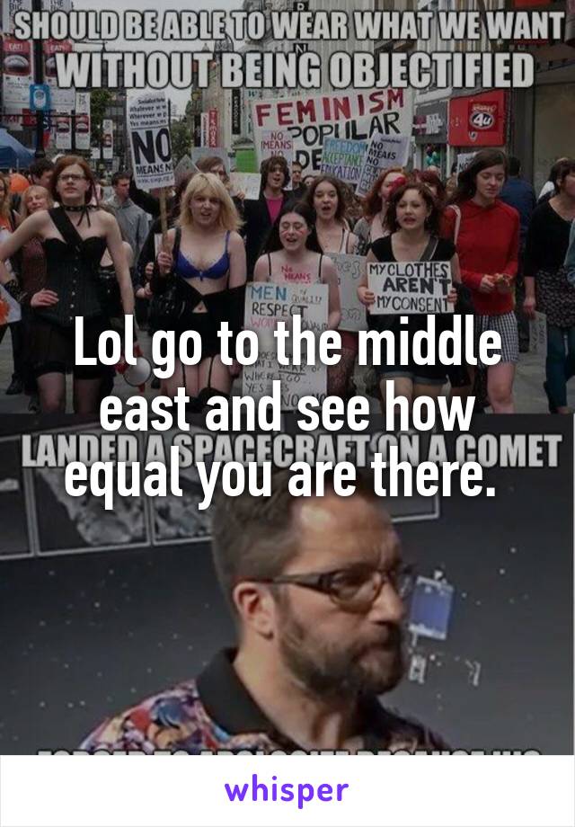 Lol go to the middle east and see how equal you are there. 