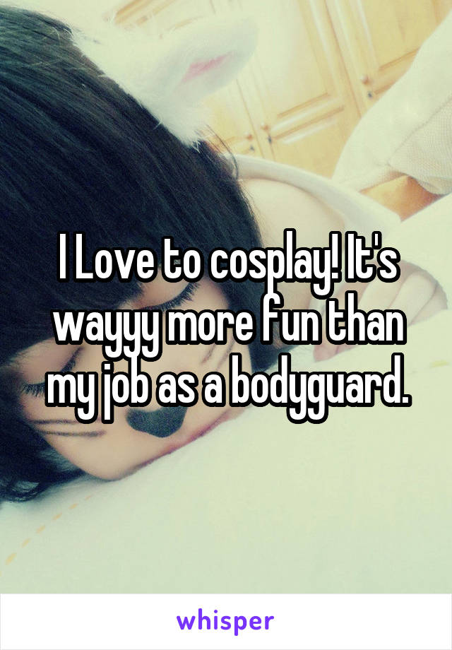 I Love to cosplay! It's wayyy more fun than my job as a bodyguard.