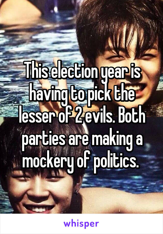 This election year is having to pick the lesser of 2 evils. Both parties are making a mockery of politics. 
