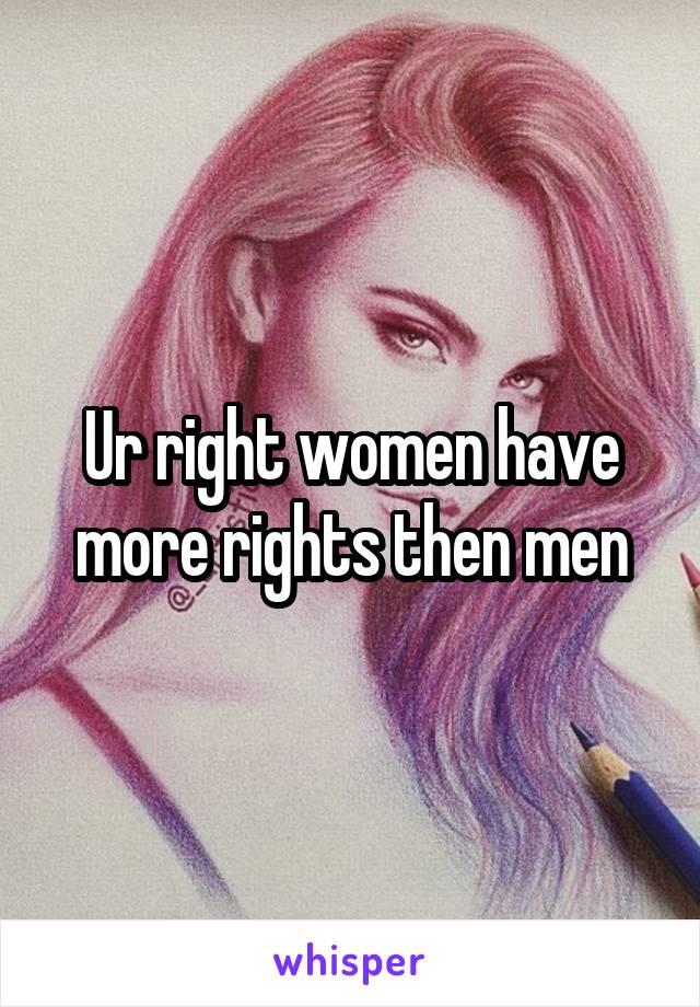 Ur right women have more rights then men