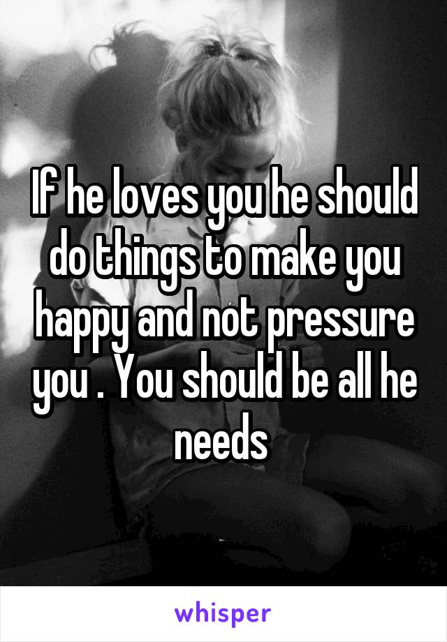 If he loves you he should do things to make you happy and not pressure you . You should be all he needs 