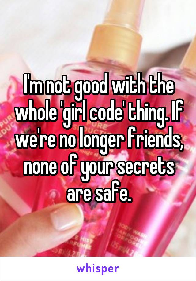 I'm not good with the whole 'girl code' thing. If we're no longer friends, none of your secrets are safe.