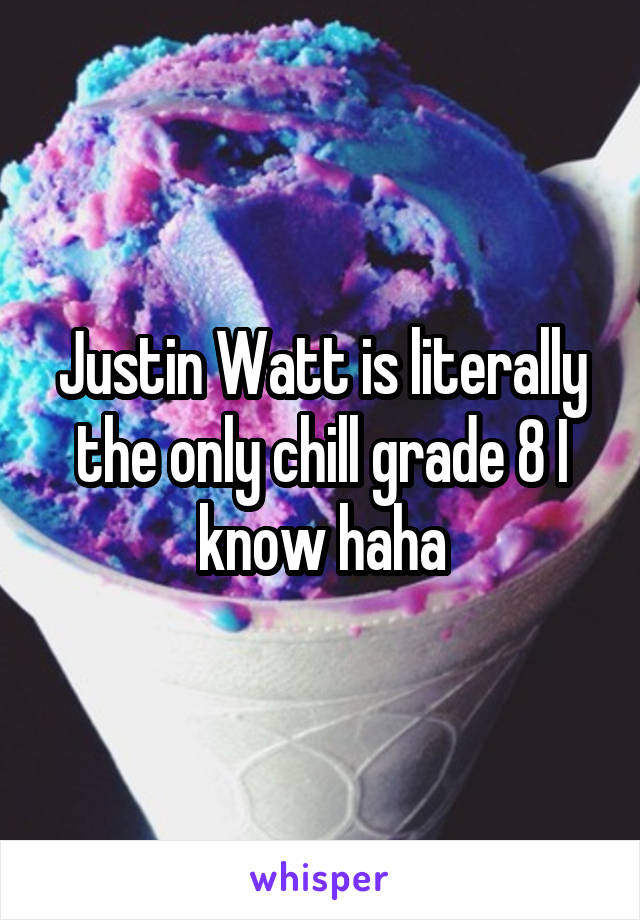 Justin Watt is literally the only chill grade 8 I know haha