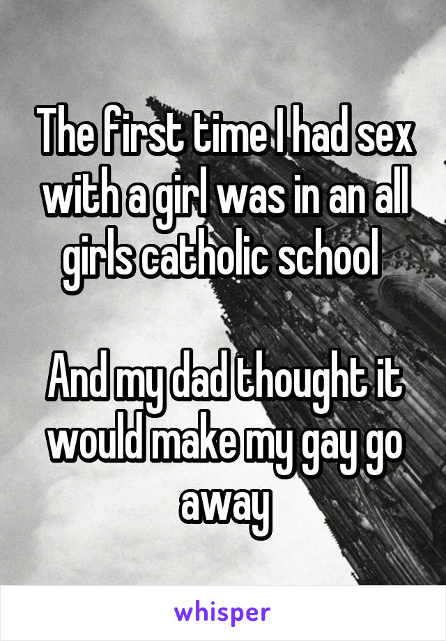 The first time I had sex with a girl was in an all girls catholic school 

And my dad thought it would make my gay go away