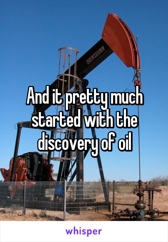 And it pretty much started with the discovery of oil