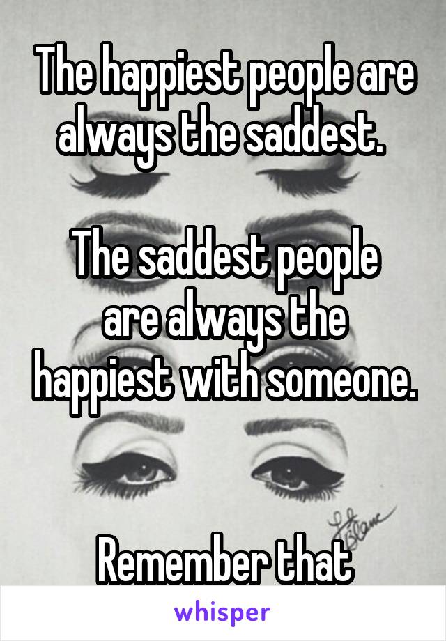 The happiest people are always the saddest. 

The saddest people are always the happiest with someone. 

Remember that