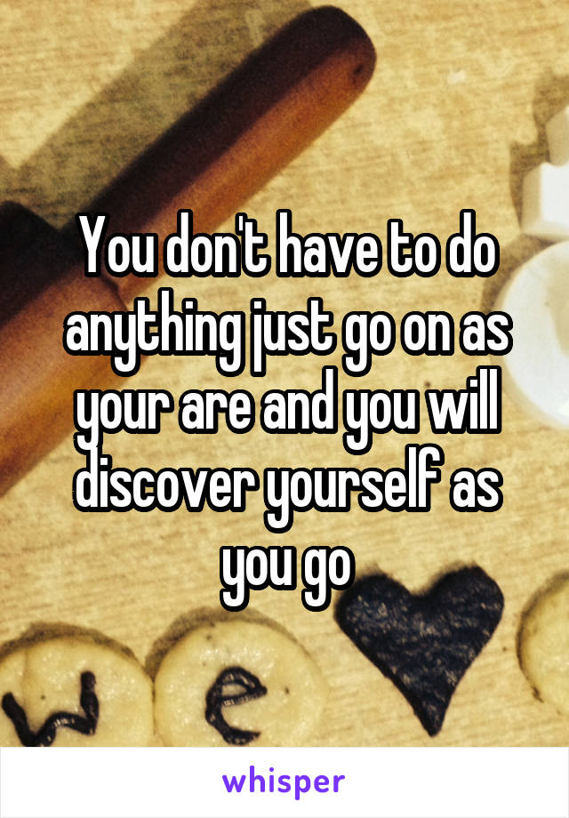 You don't have to do anything just go on as your are and you will discover yourself as you go