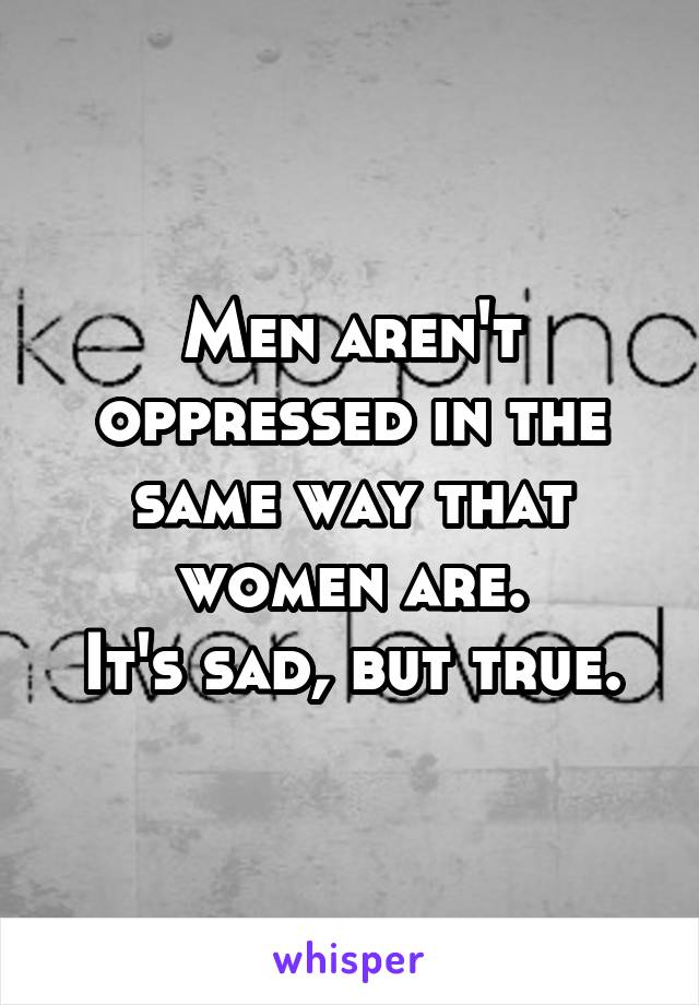 Men aren't oppressed in the same way that women are.
It's sad, but true.