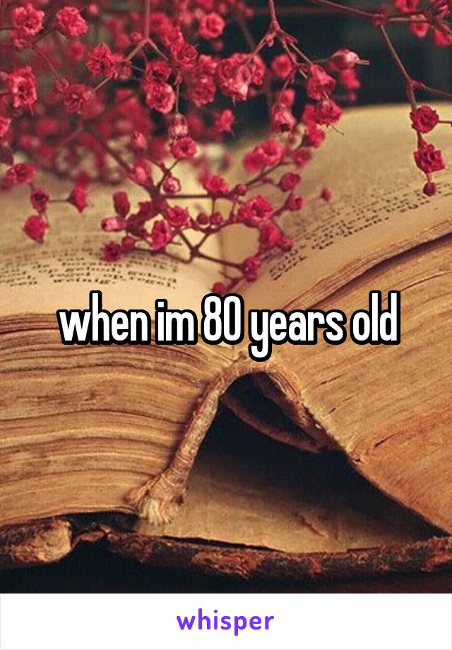 when im 80 years old