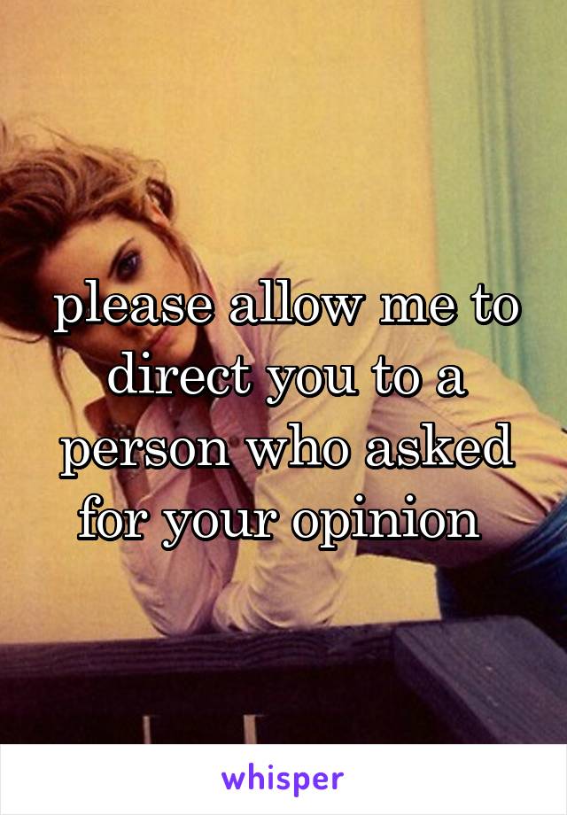 please allow me to direct you to a person who asked for your opinion 