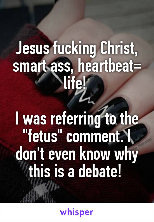 Jesus fucking Christ, smart ass, heartbeat= life! 

I was referring to the "fetus" comment. I don't even know why this is a debate! 