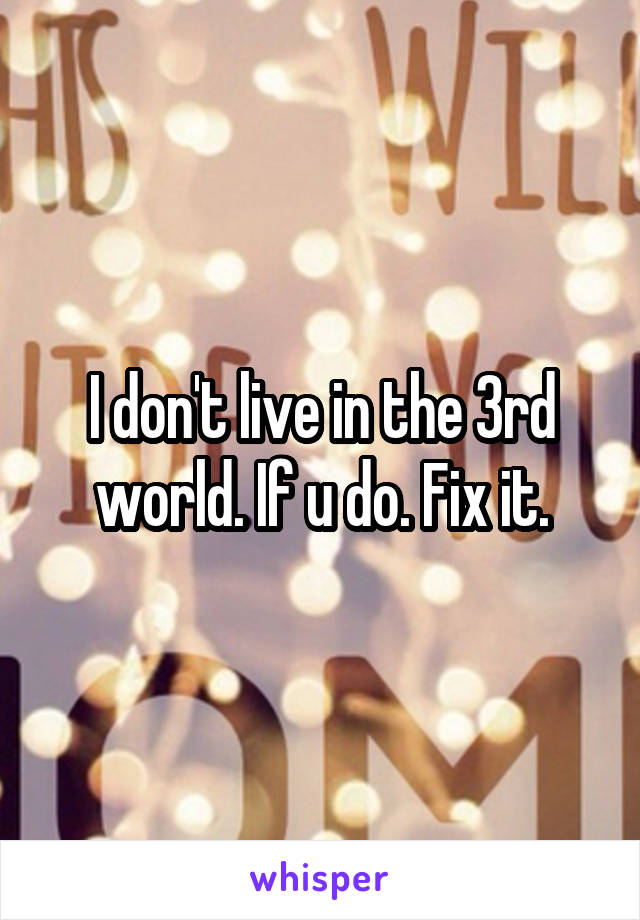 I don't live in the 3rd world. If u do. Fix it.