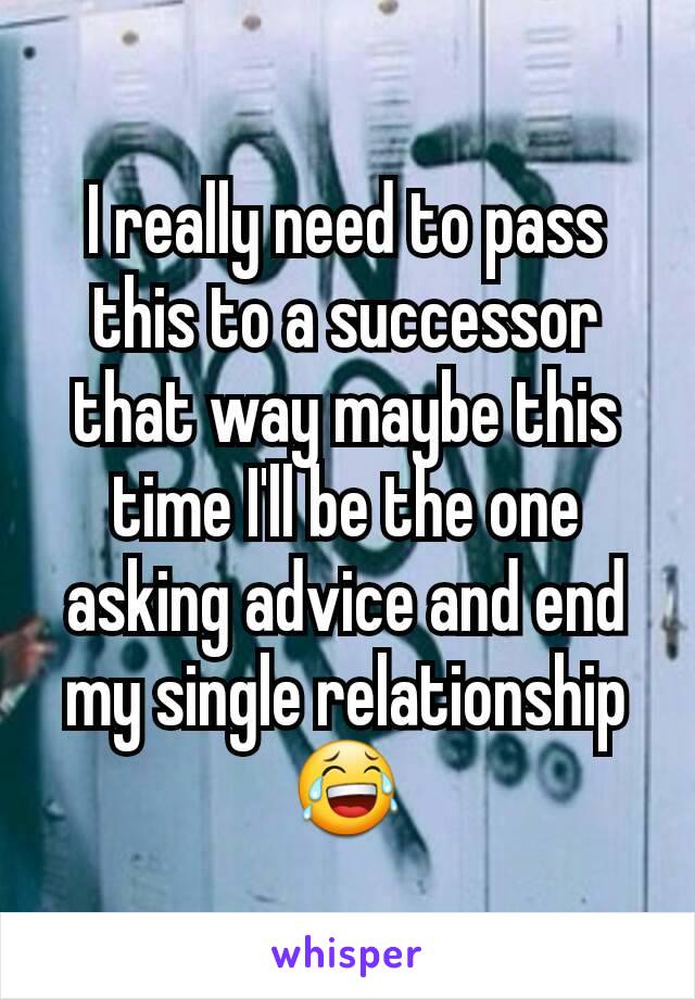 I really need to pass this to a successor that way maybe this time I'll be the one asking advice and end my single relationship 😂