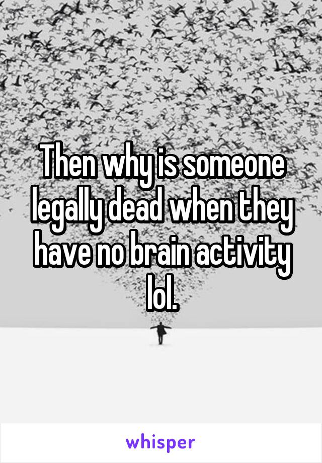 Then why is someone legally dead when they have no brain activity lol.