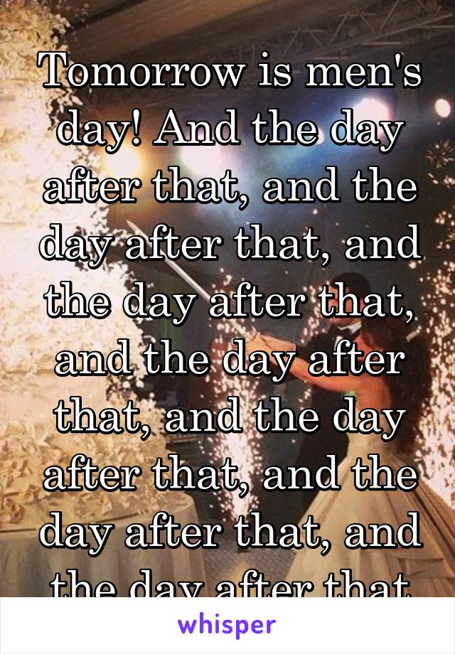 Tomorrow is men's day! And the day after that, and the day after that, and the day after that, and the day after that, and the day after that, and the day after that, and the day after that