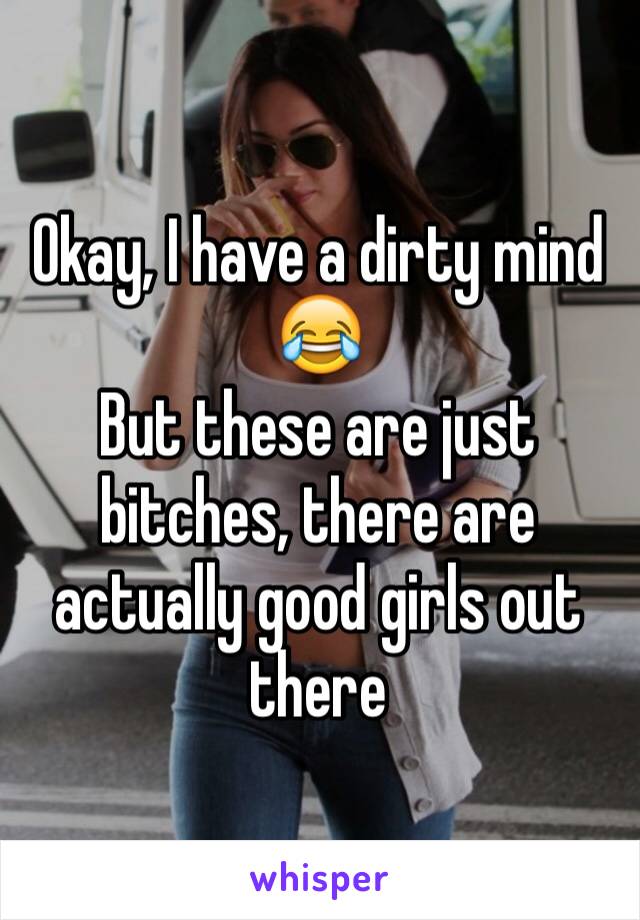 Okay, I have a dirty mind 😂
But these are just bitches, there are actually good girls out there