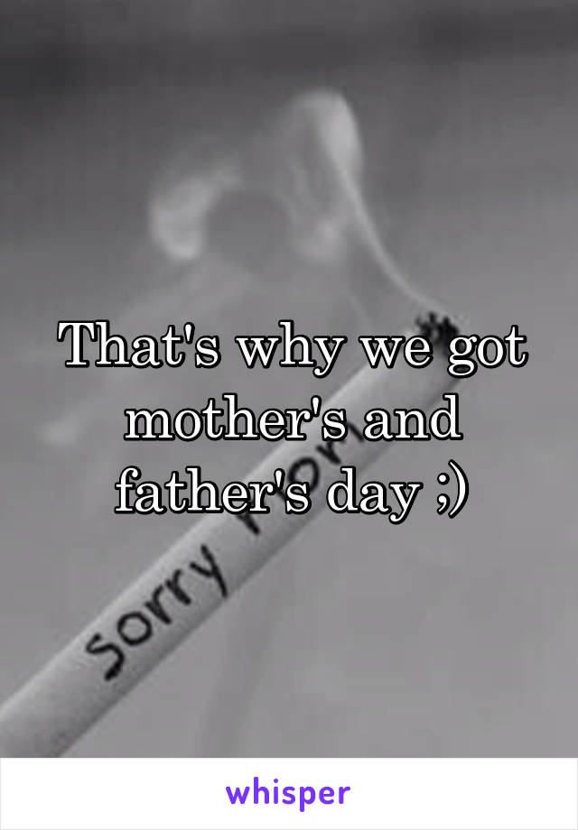 That's why we got mother's and father's day ;)